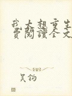 我太想重生了免费阅读全文 我太想重生了免费阅读全文