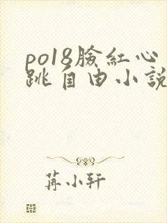 po18脸红心跳自由小说免费阅读