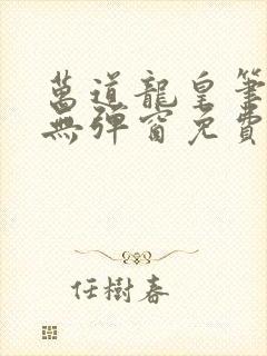 万道龙皇笔趣阁无弹窗免费阅读全文 万道龙皇笔趣阁无弹窗免费阅读全文