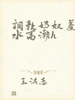 调教奶奴羞辱喷水高潮h 调教奶奴羞辱喷水高潮h