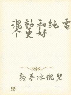 混动和纯电动哪个更好 混动和纯电动哪个更好