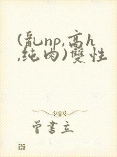(乱np,高h,纯肉)双性