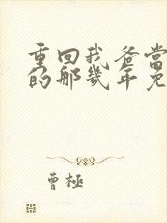 重回我爸当校草的那几年免费阅读无弹窗 重回我爸当校草的那几年免费阅读无弹窗