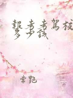 报考考驾校学费多少钱 报考考驾校学费多少钱
