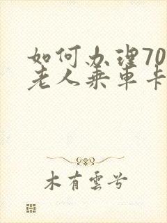 如何办理70岁老人乘车卡