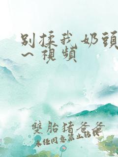 别揉我奶头啊嗯～视频