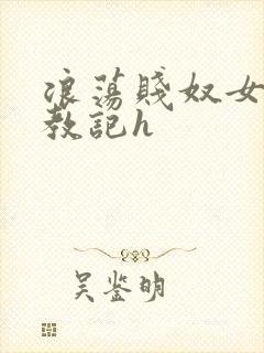 浪荡贱奴女调教教记h
