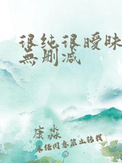 很纯很暧昧全文无删减 很纯很暧昧全文无删减