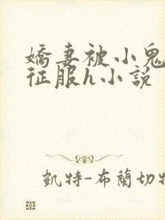 娇妻被小鬼巨茎征服h小说
