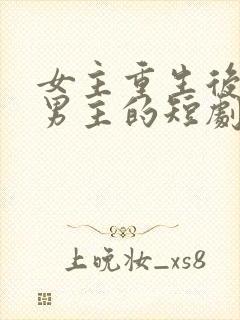 女主重生后珍惜男主的短剧
