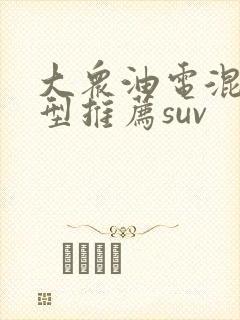 大众油电混合车型推荐suv 大众油电混合车型推荐suv