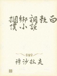 捆绑调教白丝女仆小说