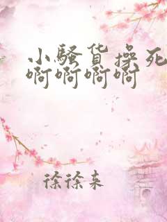 小骚货操死你啊啊啊啊啊 小骚货操死你啊啊啊啊啊