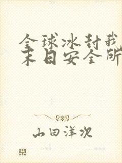 全球冰封我打造末日安全所全本小说txt下载