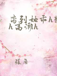 脔到她乖h粗话h高潮h