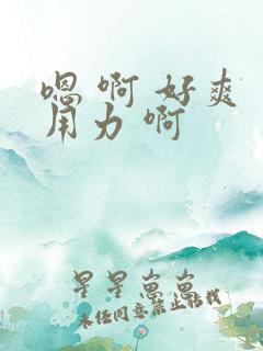 嗯 啊 好爽 用力 啊