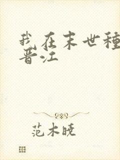 我在末世种个田晋江 我在末世种个田晋江