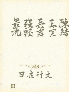 最强兵王陈六何沈轻舞完结版