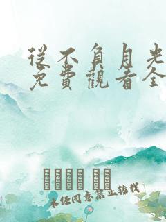 从不负月光短剧免费观看全集高清版