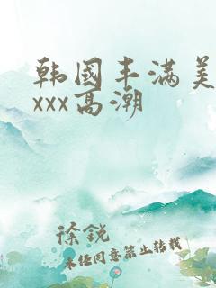韩国丰满美女xxxx高潮