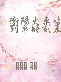 衡阳火车站最新列车时刻表