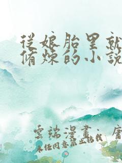 从娘胎里就开始修炼的小说 从娘胎里就开始修炼的小说