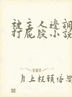 被主人边调教边打屁股小说