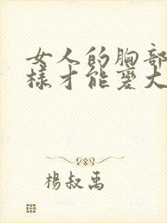 女人的胸部要怎样才能变大