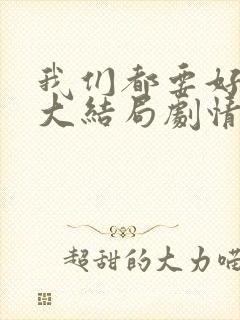 我们都要好好的大结局剧情