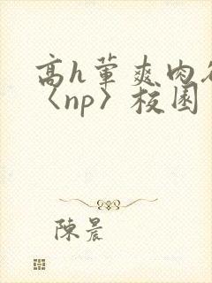 高h荤爽肉欲文〈np〉校园