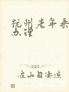 杭州老年乘车卡办理