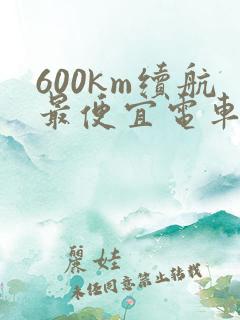 600km续航最便宜电车 600km续航最便宜电车