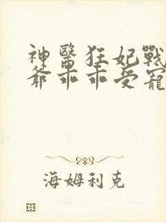 神医狂妃战神王爷乖乖受宠短剧