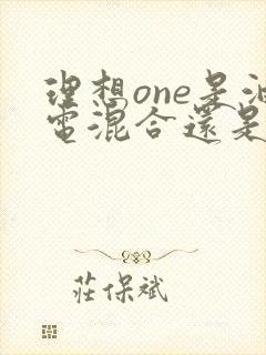 理想one是油电混合还是纯电 理想one是油电混合还是纯电