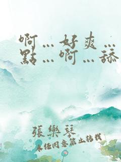 啊…好爽…快一点…啊…舔得好舒服…