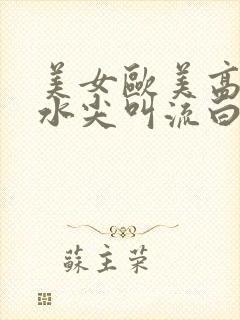 美女欧美高潮喷水尖叫流白浆