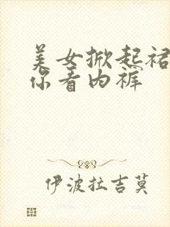 美女掀起裙子给你看内裤 美女掀起裙子给你看内裤