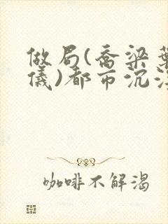 做局(乔梁叶心仪)都市沉浮,权欲场,作者易克