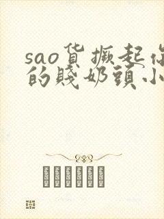 sao货撅起你的贱奶头小说 sao货撅起你的贱奶头小说