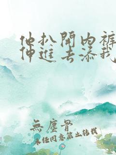 他扒开内裤舌头伸进去添我的 他扒开内裤舌头伸进去添我的