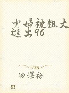 少妇被粗大猛烈进出96