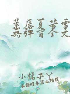 叶辰夏若雪小说无弹窗全文免费阅读 叶辰夏若雪小说无弹窗全文免费阅读