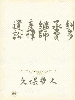 遗产继承纠纷诉讼律师费多少