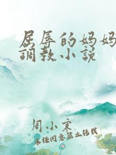 屈辱的妈妈变态调教小说