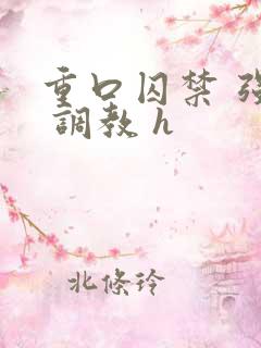 重口囚禁 强迫 调教 h 重口囚禁 强迫 调教 h