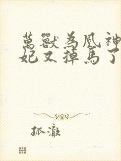 万兽为凰神医狂妃又掉马了全文免费阅读 万兽为凰神医狂妃又掉马了全文免费阅读