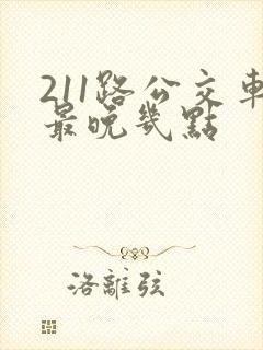 211路公交车最晚几点
