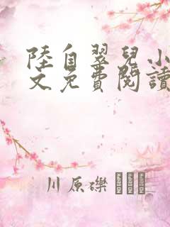 陆自翠儿小说全文免费阅读最新章节 陆自翠儿小说全文免费阅读最新章节