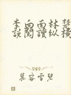 李向南林楚乔小说阅读纵横 李向南林楚乔小说阅读纵横