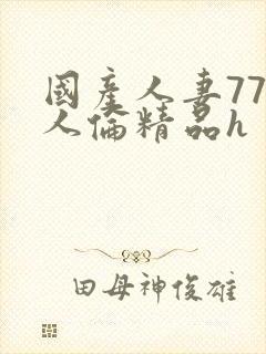 国产人妻777人伦精品h